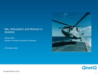 © Copyright QinetiQ Pty Ltd 2016
1
Me, Helicopters and Women in
Aviation
Anthea Mills
Women in Aviation Australia Conference
29 October 2016
 