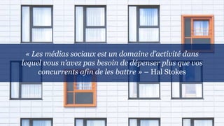 « Les médias sociaux est un domaine d’activité dans
lequel vous n’avez pas besoin de dépenser plus que vos
concurrents afin de les battre » – Hal Stokes
 