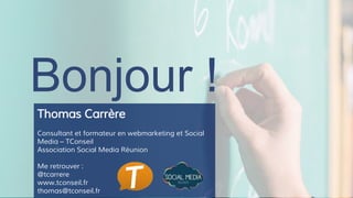 Bonjour !
Thomas Carrère
Consultant et formateur en webmarketing et Social
Media – TConseil
Association Social Media Réunion
Me retrouver :
@tcarrere
www.tconseil.fr
thomas@tconseil.fr
 