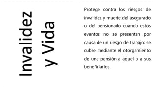 Invalidez
y
Vida
Protege contra los riesgos de
invalidez y muerte del asegurado
o del pensionado cuando estos
eventos no se presentan por
causa de un riesgo de trabajo; se
cubre mediante el otorgamiento
de una pensión a aquel o a sus
beneficiarios.
 