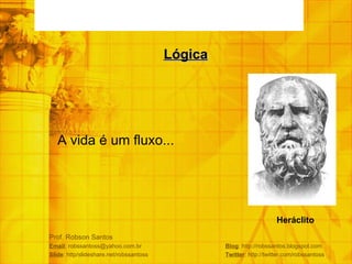 Prof. Robson Santos Email : robssantoss@yahoo.com.br  Blog : http://robssantos.blogspot.com Slide : http/slideshare.net/robssantoss  Twitter : http://twitter.com/robssantoss A vida é um fluxo... Lógica Heráclito 