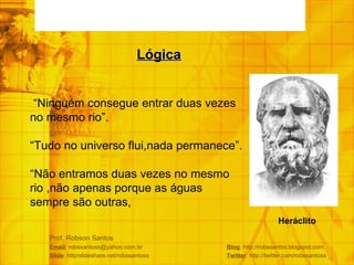 Prof. Robson Santos Email : robssantoss@yahoo.com.br  Blog : http://robssantos.blogspot.com Slide : http/slideshare.net/robssantoss  Twitter : http://twitter.com/robssantoss  “ Ninguém consegue entrar duas vezes no mesmo rio”. “ Tudo no universo flui,nada permanece”. “ Não entramos duas vezes no mesmo rio ,não apenas porque as águas sempre são outras,  Lógica Heráclito   