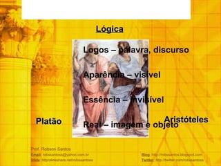 Prof. Robson Santos Email : robssantoss@yahoo.com.br  Blog : http://robssantos.blogspot.com Slide : http/slideshare.net/robssantoss  Twitter : http://twitter.com/robssantoss Lógica   Platão Aristóteles Logos – palavra, discurso Aparência – visível Essência – invisível Real – imagem e objeto 