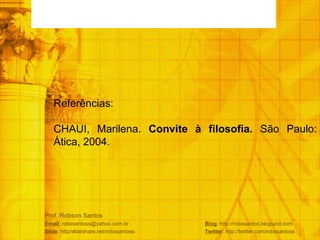 Prof. Robson Santos Email : robssantoss@yahoo.com.br  Blog : http://robssantos.blogspot.com Slide : http/slideshare.net/robssantoss  Twitter : http://twitter.com/robssantoss Referências: CHAUI, Marilena.  Convite à filosofia.  São Paulo: Ática, 2004.  