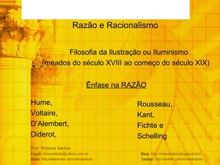 Prof. Robson Santos Email : robssantoss@yahoo.com.br  Blog : http://robssantos.blogspot.com Slide : http/slideshare.net/robssantoss  Twitter : http://twitter.com/robssantoss Razão e Racionalismo  Filosofia da Ilustração ou Iluminismo  (meados do século XVIII ao começo do século XIX) Ênfase na RAZÃO Hume,  Voltaire,  D’Alembert,  Diderot,  Rousseau,  Kant,  Fichte e Schelling 