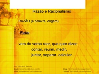 Prof. Robson Santos Email : robssantoss@yahoo.com.br  Blog : http://robssantos.blogspot.com Slide : http/slideshare.net/robssantoss  Twitter : http://twitter.com/robssantoss Razão e Racionalismo  RAZÃO (a palavra, origem) Ratio vem do verbo  reor , que quer dizer:  contar, reunir, medir,  juntar, separar, calcular. 
