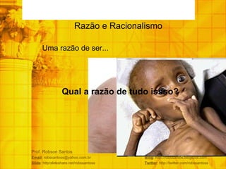 Prof. Robson Santos Email : robssantoss@yahoo.com.br  Blog : http://robssantos.blogspot.com Slide : http/slideshare.net/robssantoss  Twitter : http://twitter.com/robssantoss Razão e Racionalismo  Uma razão de ser... Qual a razão de tudo issso? 