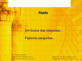 Prof. Robson Santos Email : robssantoss@yahoo.com.br  Blog : http://robssantos.blogspot.com Slide : http/slideshare.net/robssantoss  Twitter : http://twitter.com/robssantoss Em busca das respostas... Fazendo perguntas... Razão 