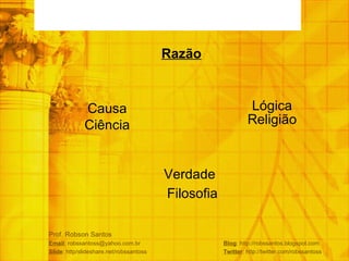 Prof. Robson Santos Email : robssantoss@yahoo.com.br  Blog : http://robssantos.blogspot.com Slide : http/slideshare.net/robssantoss  Twitter : http://twitter.com/robssantoss Razão Lógica Verdade Causa Ciência Religião Filosofia 