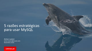 5 razões estratégicas
para usar MySQL
Airton Lastori
airton.lastori@oracle.com
Novembro-2016
 