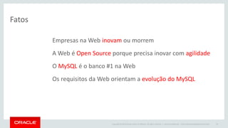 Copyright © 2015 Oracle and/or its affiliates. All rights reserved. |
Fatos
Oracle Confidential – Internal/Restricted/Highly Restricted 29
Empresas na Web inovam ou morrem
A Web é Open Source porque precisa inovar com agilidade
O MySQL é o banco #1 na Web
Os requisitos da Web orientam a evolução do MySQL
 