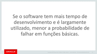 Copyright © 2015 Oracle and/or its affiliates. All rights reserved. | Oracle Confidential – Internal/Restricted/Highly Restricted 45
Se o software tem mais tempo de
desenvolvimento e é largamente
utilizado, menor a probabilidade de
falhar em funções básicas.
 