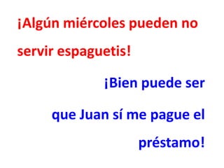 ¡Algún miércoles pueden no
servir espaguetis!

             ¡Bien puede ser

     que Juan sí me pague el
                     préstamo!
 