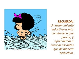RECUERDA:
Un razonamiento
 inductivo es más
 común de lo que
         parece, y
    aprendemos a
razonar así antes
   que de manera
       deductiva.
 