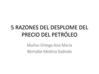 5 RAZONES DEL DESPLOME DEL
PRECIO DEL PETRÓLEO
Muñoz Ortega Ana María
Bernabé Medina Galindo
 