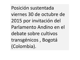 Posición sustentada
viernes 30 de octubre de
2015 por invitación del
Parlamento Andino en el
debate sobre cultivos
transgénicos , Bogotá
(Colombia).
 