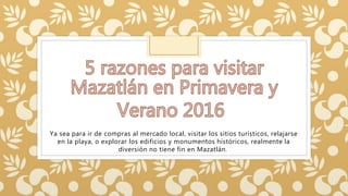 Ya sea para ir de compras al mercado local, visitar los sitios turísticos, relajarse
en la playa, o explorar los edificios y monumentos históricos, realmente la
diversión no tiene fin en Mazatlán.
 