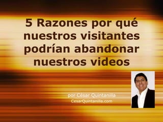 5 Razones por qué nuestros visitantes podrían abandonar nuestros videos por César Quintanilla CesarQuintanilla.com 