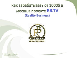 Как зарабатывать от 1000$ в
              месяц в проекте RB.TV
                         (Reality Business)




© 2012 Андрей Медведик
  www.catalog-wise.ru
 