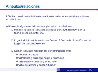 BIBLIOTECA NACIONAL DE ESPAÑA
Atributos/relaciones
LRM ha borrado la distinción entre atributos y relaciones, convierte at...