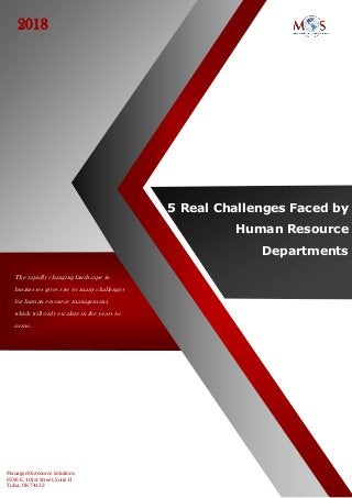 5 Real Challenges Faced by
Human Resource
Departments
Managed Outsource Solutions
8596 E. 101st Street, Suite H
Tulsa, OK 74133
The rapidly changing landscape in
businesses gives rise to many challenges
for human resource management,
which will only escalate in the years to
come.
2018
 