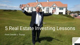 5 Real Estate Investing Lessons
From Donald J. Trump
 