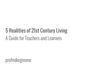 5 Realities of 21st Century Living
A Guide for Teachers and Learners
profmikegreene
 