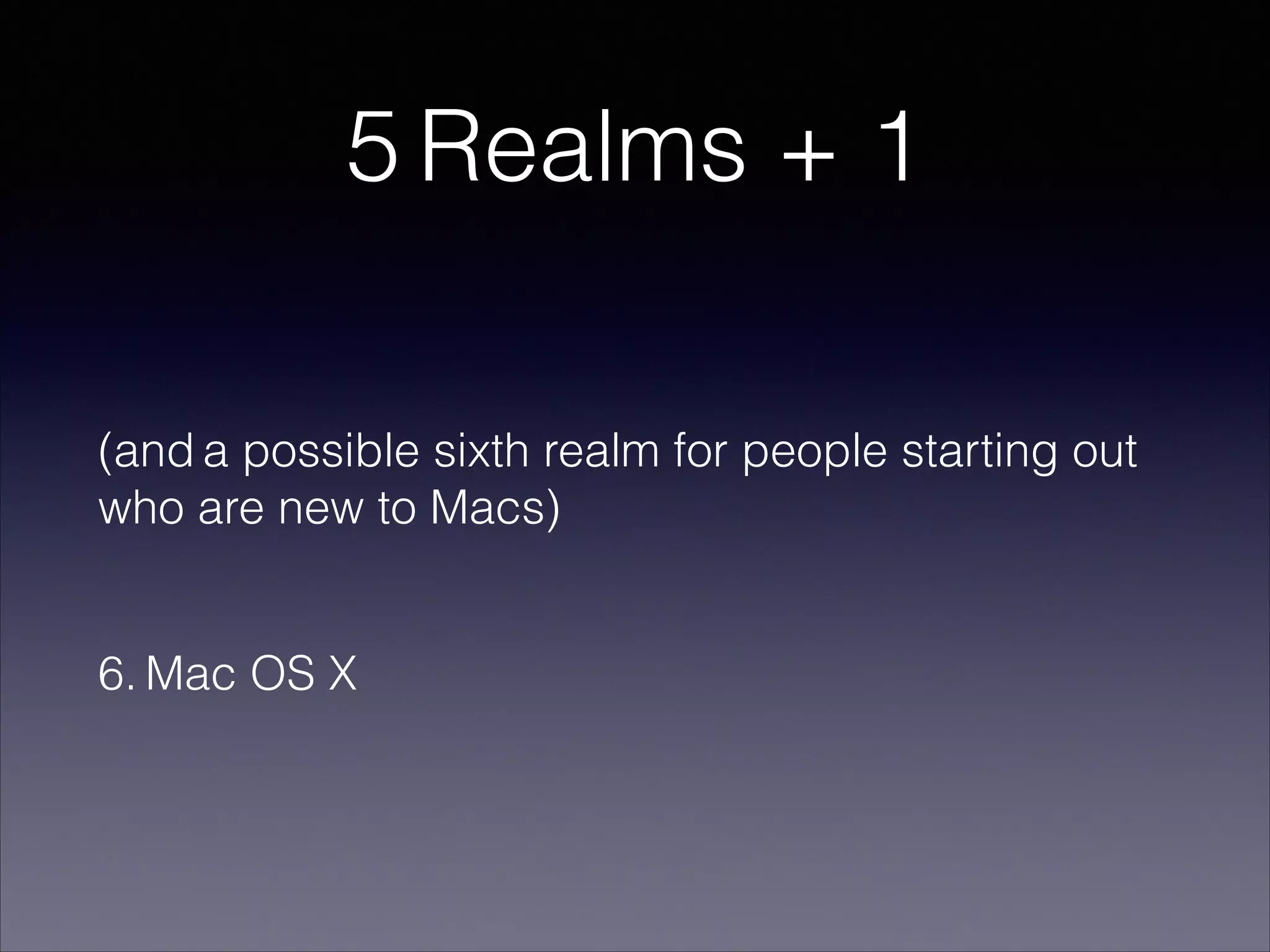 5 Realms + 1
(and a possible sixth realm for people starting out
who are new to Macs)
!

6. Mac OS X

 