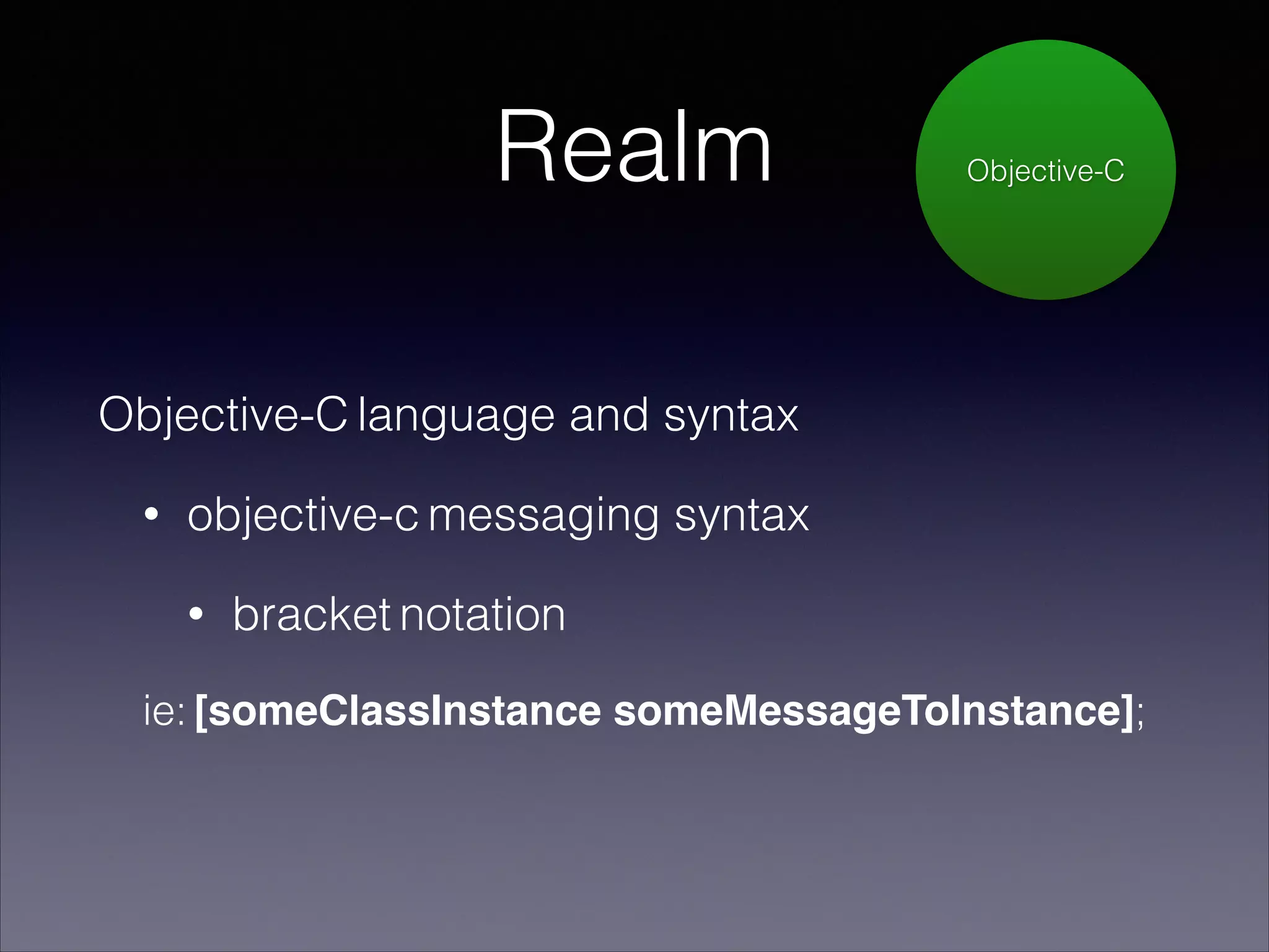 Realm

Objective-C

Objective-C language and syntax
•

objective-c messaging syntax
•

bracket notation

ie: [someClassInstance someMessageToInstance];

 