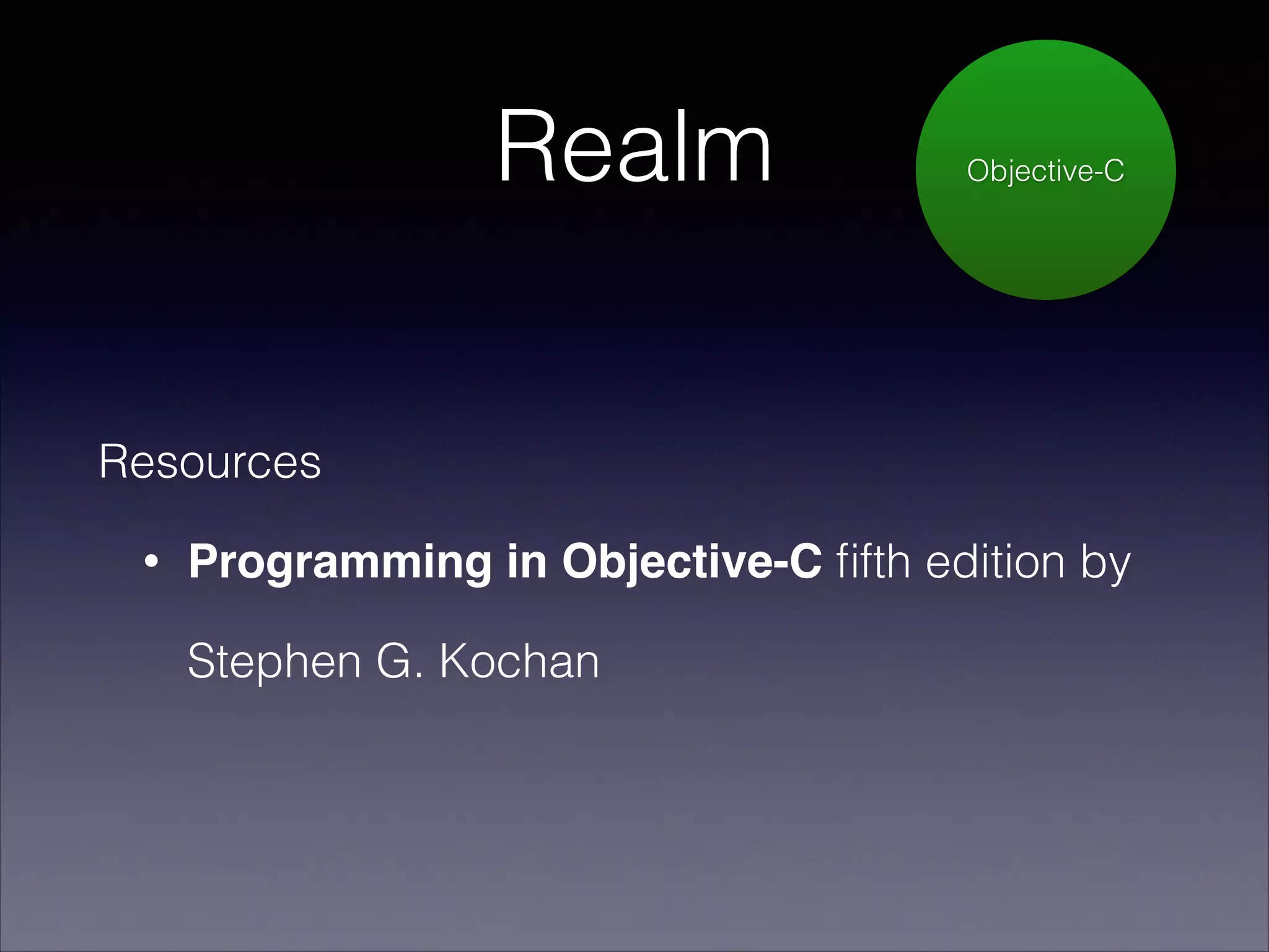 Realm

Objective-C

Resources
•

Programming in Objective-C ﬁfth edition by
Stephen G. Kochan

 