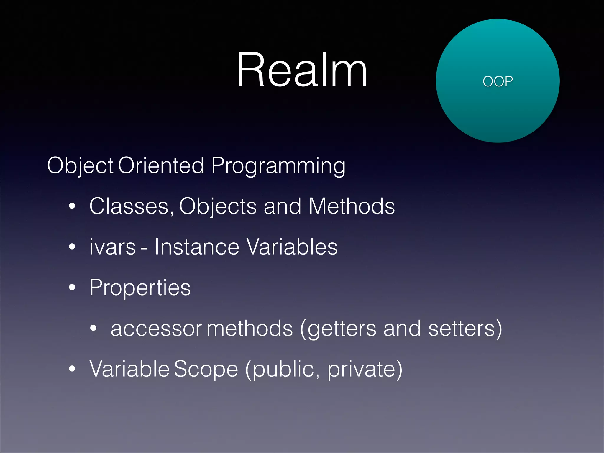 Realm

OOP

Object Oriented Programming
•

Classes, Objects and Methods

•

ivars - Instance Variables

•

Properties
•

•

accessor methods (getters and setters)

Variable Scope (public, private)

 