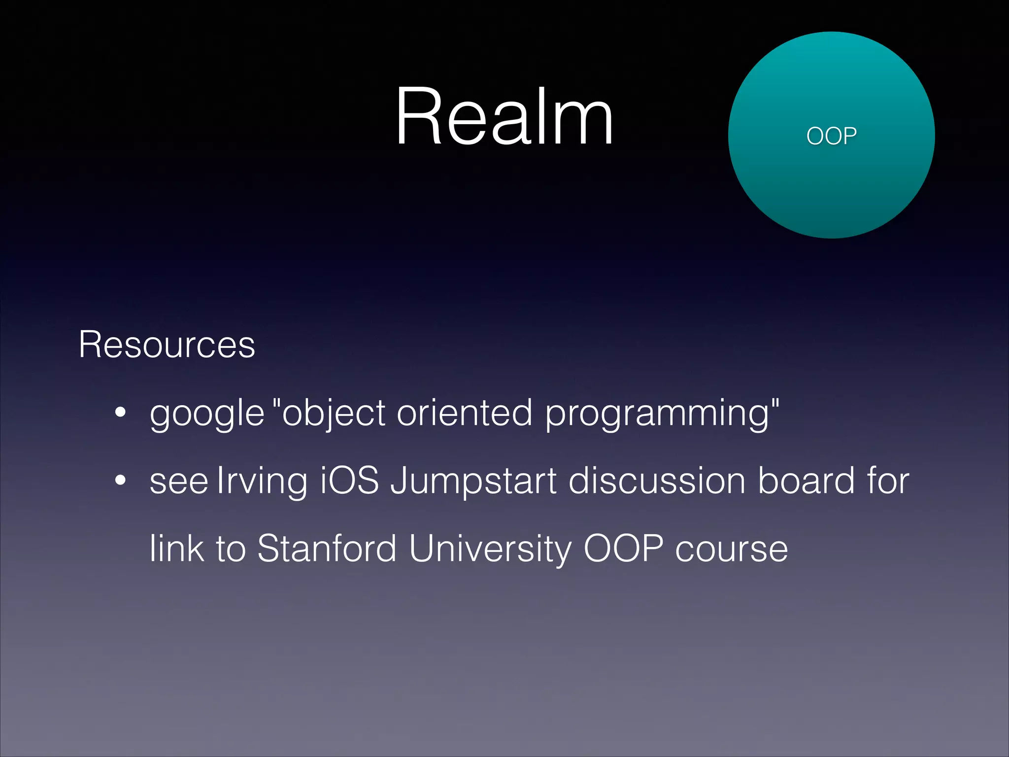 Realm

OOP

Resources
•

google "object oriented programming"

•

see Irving iOS Jumpstart discussion board for
link to Stanford University OOP course

 