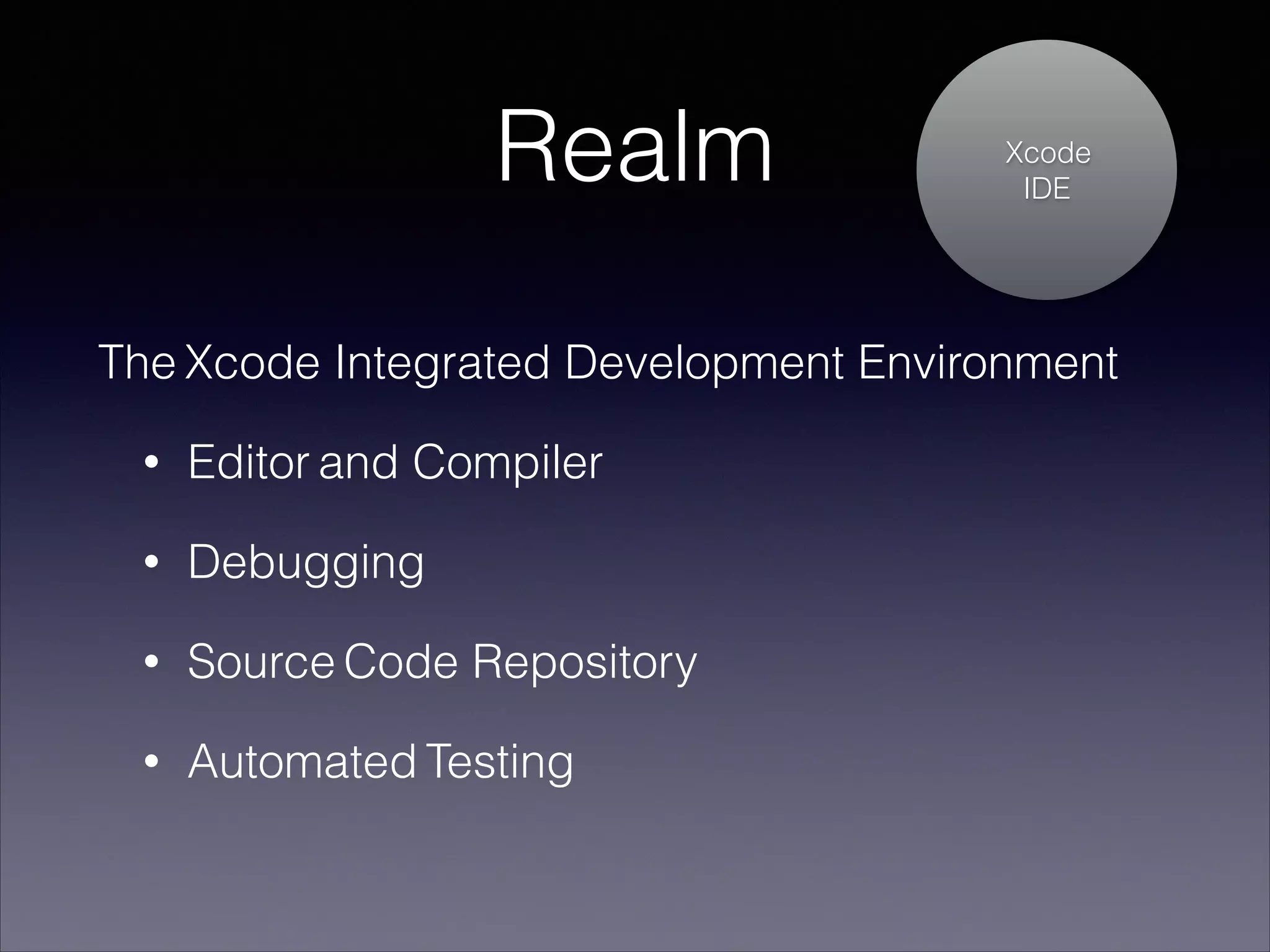 Realm

Xcode
IDE

The Xcode Integrated Development Environment
•

Editor and Compiler

•

Debugging

•

Source Code Repository

•

Automated Testing

 
