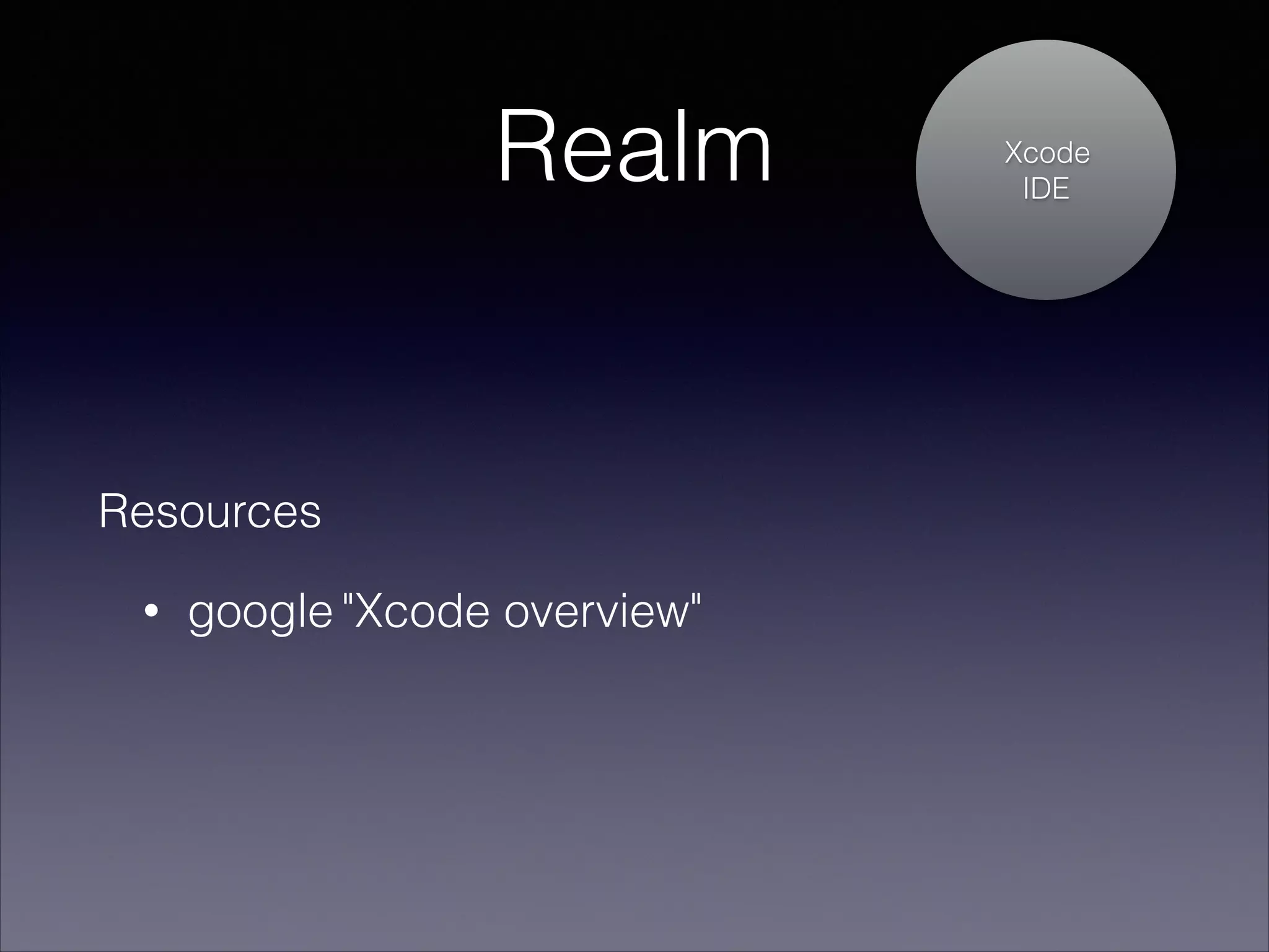Realm

Resources
•

google "Xcode overview"

Xcode
IDE

 