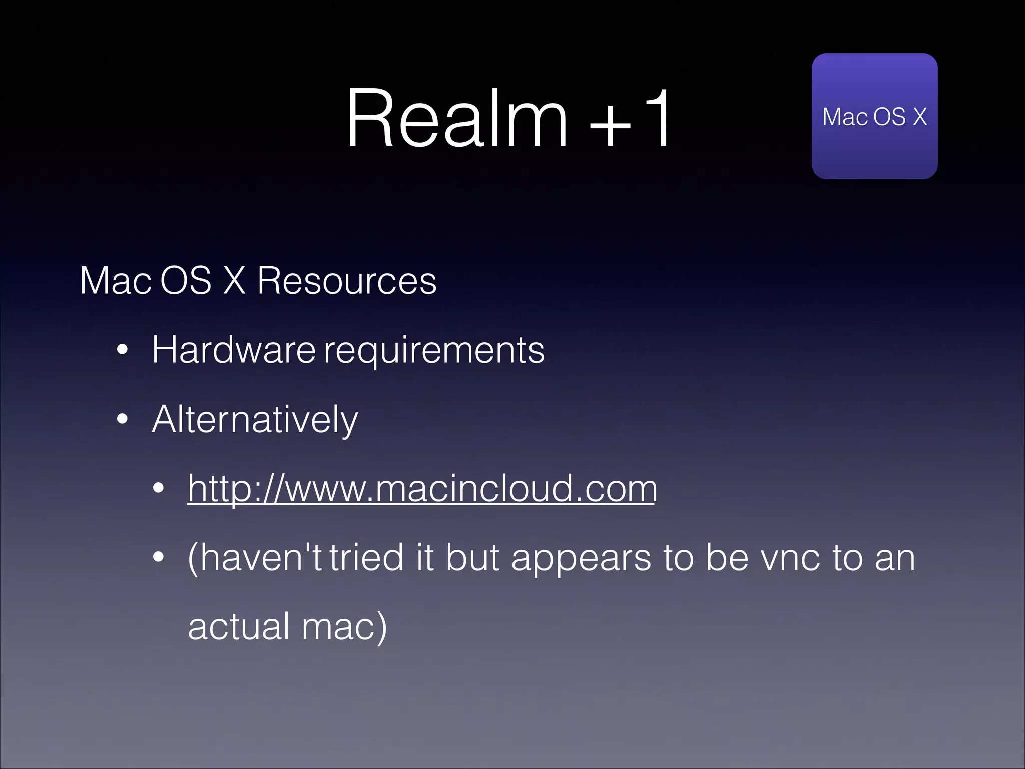 Realm +1

Mac OS X

Mac OS X Resources
•

Hardware requirements

•

Alternatively
•

http://www.macincloud.com

•

(haven't tried it but appears to be vnc to an
actual mac)

 