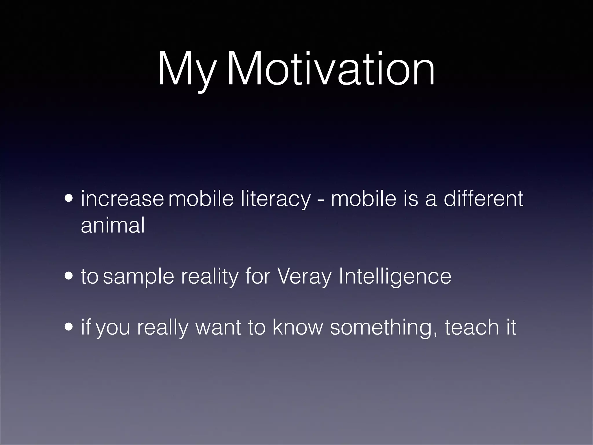 My Motivation
• increase mobile literacy - mobile is a different
animal
• to sample reality for Veray Intelligence
• if you really want to know something, teach it

 