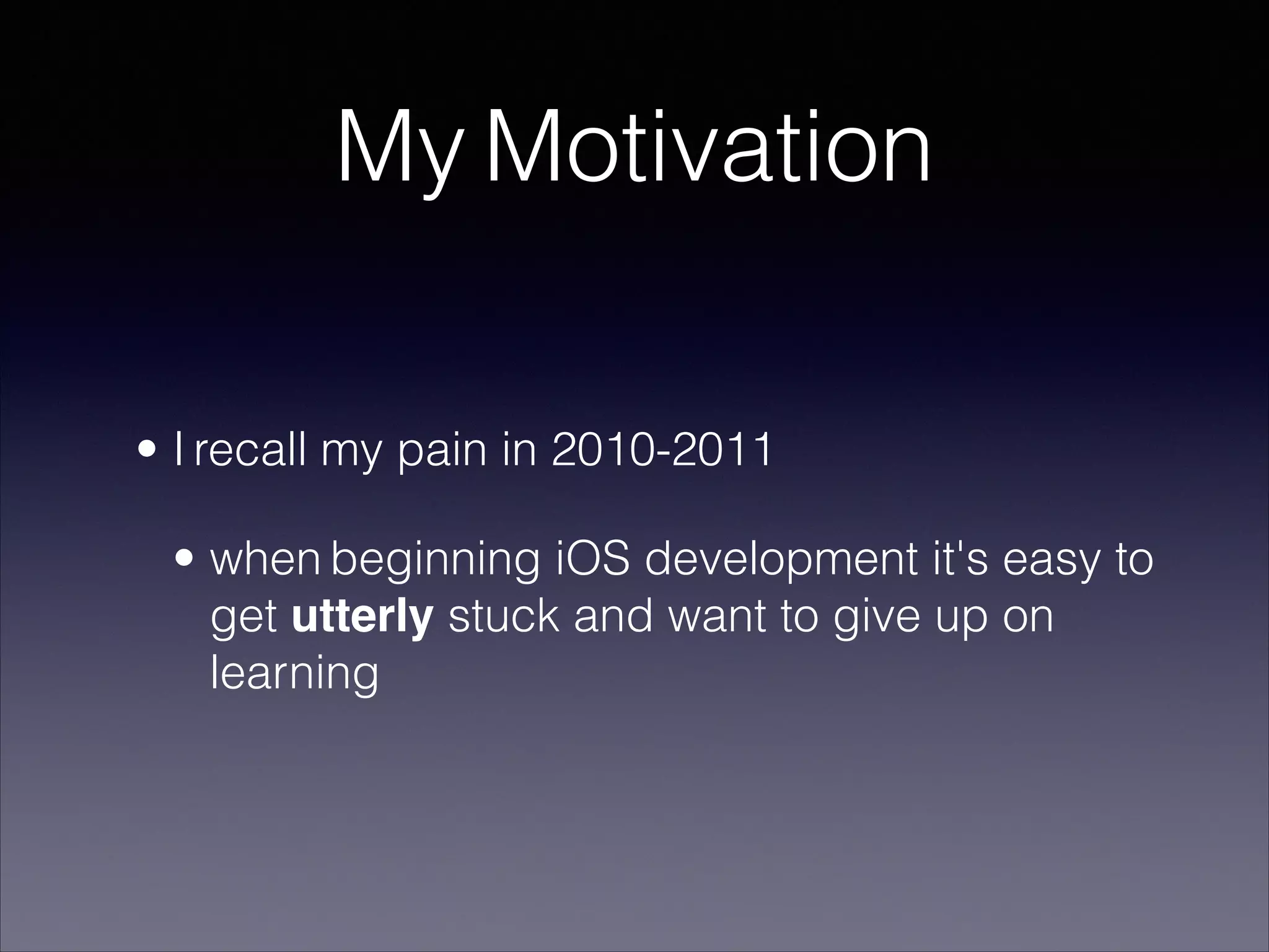 My Motivation
• I recall my pain in 2010-2011
• when beginning iOS development it's easy to
get utterly stuck and want to give up on
learning

 