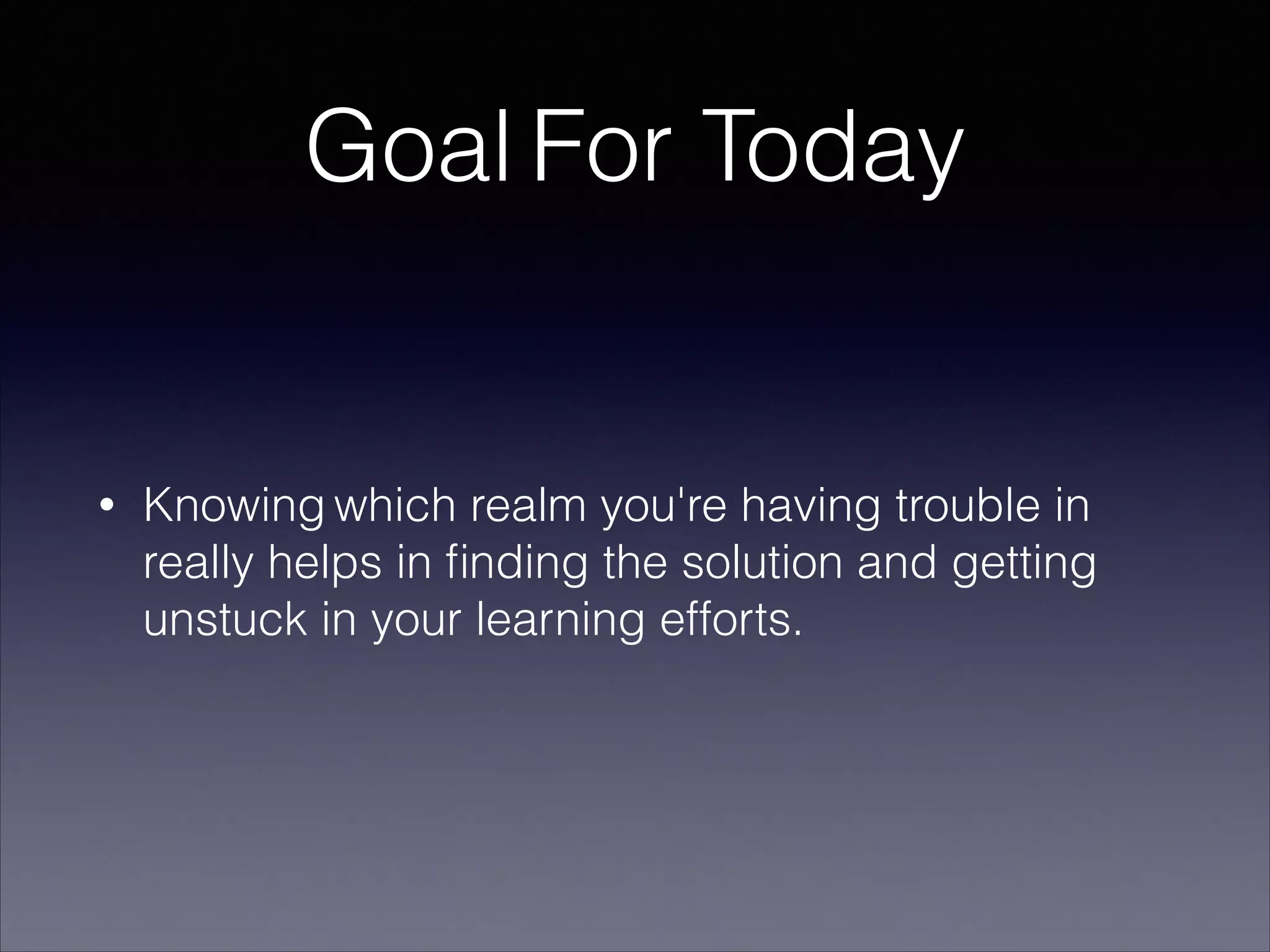 Goal For Today

•

Knowing which realm you're having trouble in
really helps in ﬁnding the solution and getting
unstuck in your learning efforts.

 