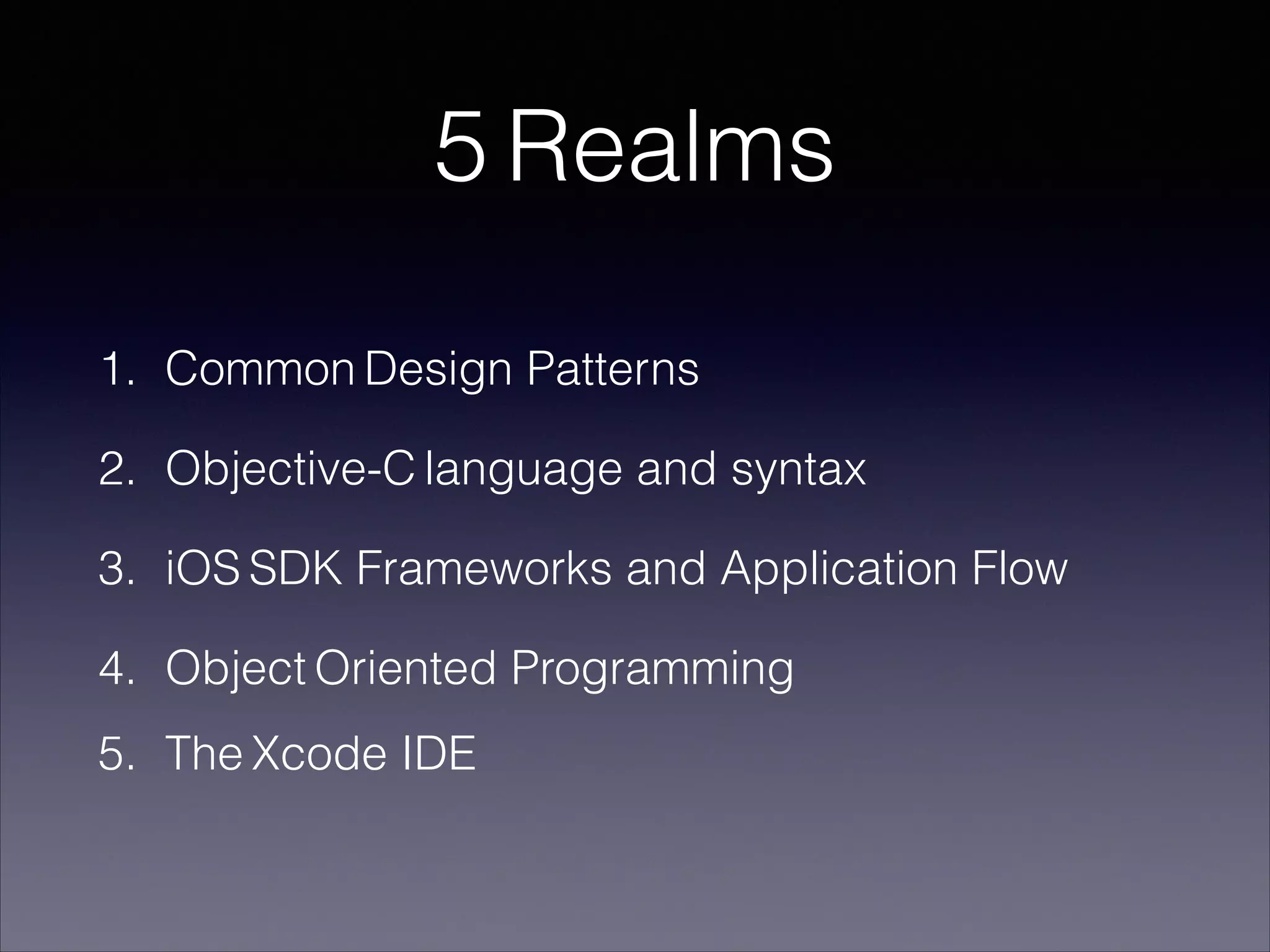 5 Realms
1. Common Design Patterns
2. Objective-C language and syntax
3. iOS SDK Frameworks and Application Flow
4. Object Oriented Programming
5. The Xcode IDE

 