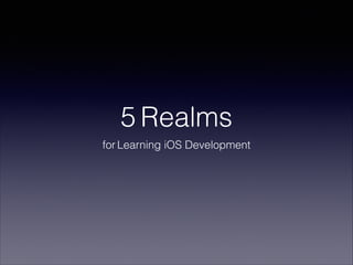 5 Realms
for Learning iOS Development

 