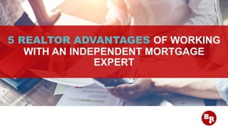 5 REALTOR ADVANTAGES OF WORKING
WITH AN INDEPENDENT MORTGAGE
EXPERT
 
