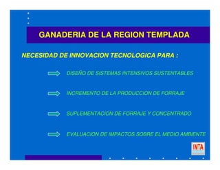 GANADERIA DE LA REGION TEMPLADA
DISEÑO DE SISTEMAS INTENSIVOS SUSTENTABLES
EVALUACION DE IMPACTOS SOBRE EL MEDIO AMBIENTE
SUPLEMENTACION DE FORRAJE Y CONCENTRADO
INCREMENTO DE LA PRODUCCION DE FORRAJE
NECESIDAD DE INNOVACION TECNOLOGICA PARA :
 