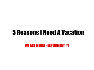 5 Reasons I Need A Vacation WE ARE MEDIA - EXPERIMENT #1 