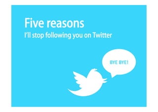 Five reasons
I’ll stop following you on Twitter
 