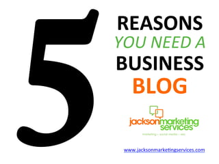 5
REASONS	
  
YOU	
  NEED	
  A	
  
BUSINESS	
  
BLOG	
  
www.jacksonmarke.ngservices.com	
  
 