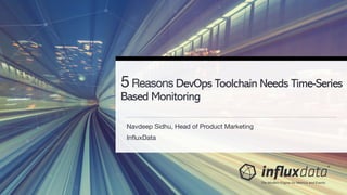 Navdeep Sidhu, Head of Product Marketing
InfluxData
5Reasons DevOps Toolchain Needs Time-Series
Based Monitoring
 