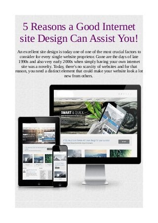 5 Reasons a Good Internet
site Design Can Assist You!
An excellent site design is today one of one of the most crucial factors to
consider for every single website proprietor. Gone are the days of late
1990s and also very early 2000s when simply having your own internet
site was a novelty. Today, there's no scarcity of websites and for that
reason, you need a distinct element that could make your website look a lot
new from others.
 