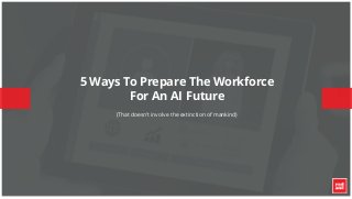© 2015 – STRICTLY CONFIDENTIAL – Red Ant®
5 Ways To Prepare The Workforce
For An AI Future
(That doesn’t involve the extinction of mankind)
 