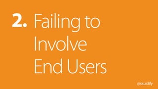 @skuidify
Failingto
Involve
EndUsers
2.
 