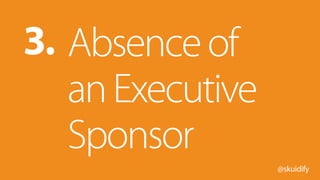 @skuidify
Absenceof
anExecutive
Sponsor
3.
 